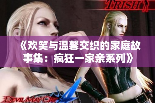 《欢笑与温馨交织的家庭故事集：疯狂一家亲系列》