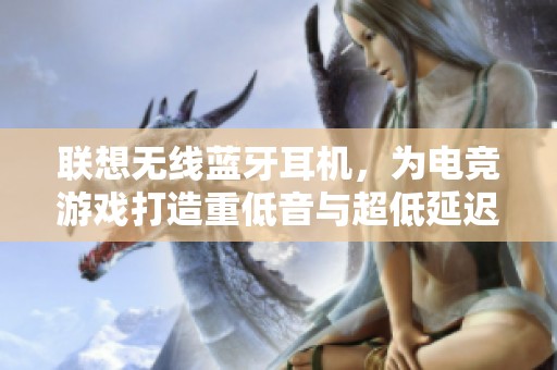 联想无线蓝牙耳机，为电竞游戏打造重低音与超低延迟体验