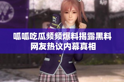 呱呱吃瓜频频爆料揭露黑料 网友热议内幕真相