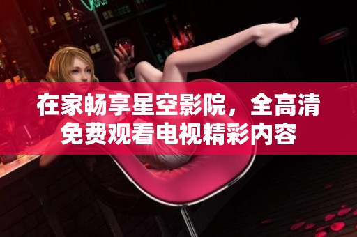 在家畅享星空影院，全高清免费观看电视精彩内容