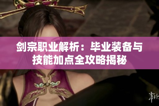 剑宗职业解析：毕业装备与技能加点全攻略揭秘