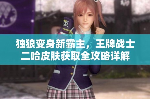 独狼变身新霸主，王牌战士二哈皮肤获取全攻略详解