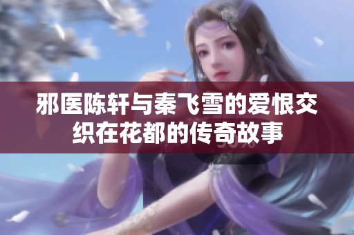 邪医陈轩与秦飞雪的爱恨交织在花都的传奇故事