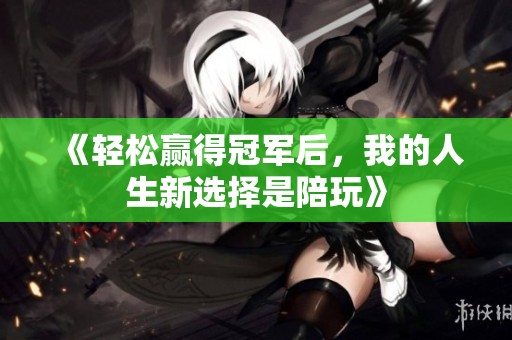《轻松赢得冠军后，我的人生新选择是陪玩》