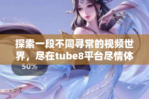 探索一段不同寻常的视频世界，尽在tube8平台尽情体验