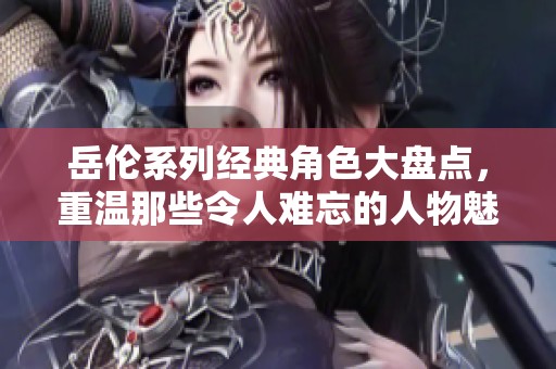 岳伦系列经典角色大盘点，重温那些令人难忘的人物魅力
