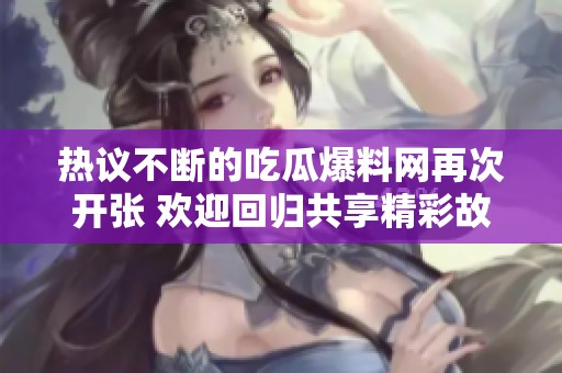 热议不断的吃瓜爆料网再次开张 欢迎回归共享精彩故事