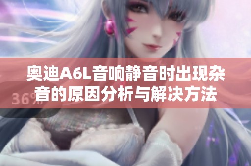 奥迪A6L音响静音时出现杂音的原因分析与解决方法
