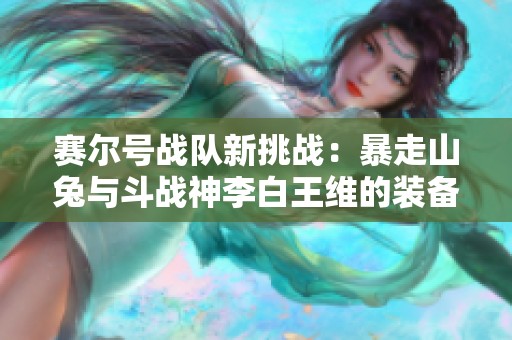 赛尔号战队新挑战：暴走山兔与斗战神李白王维的装备强化对决