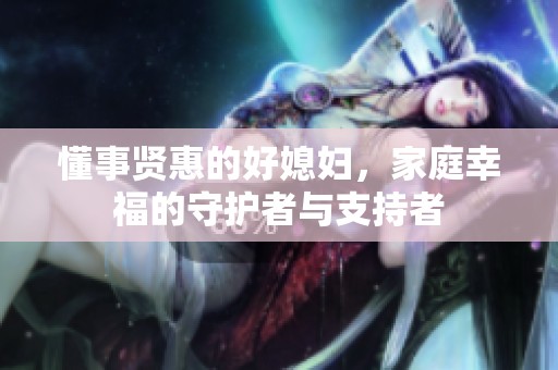 懂事贤惠的好媳妇，家庭幸福的守护者与支持者