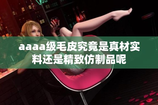 aaaa级毛皮究竟是真材实料还是精致仿制品呢