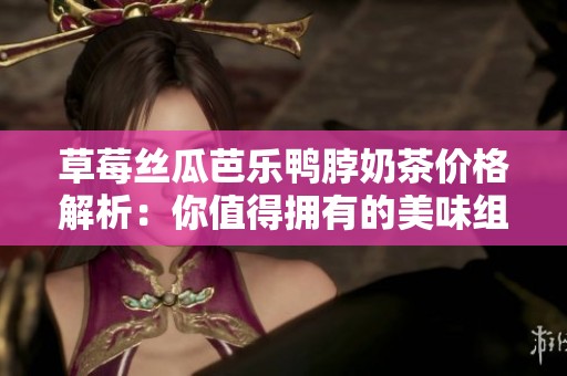 草莓丝瓜芭乐鸭脖奶茶价格解析：你值得拥有的美味组合
