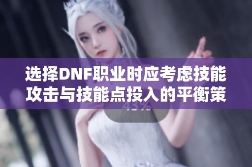 选择DNF职业时应考虑技能攻击与技能点投入的平衡策略