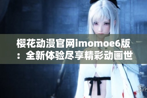 樱花动漫官网imomoe6版：全新体验尽享精彩动画世界