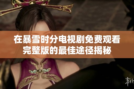 在暴雪时分电视剧免费观看完整版的最佳途径揭秘