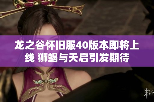 龙之谷怀旧服40版本即将上线 狮蝎与天启引发期待