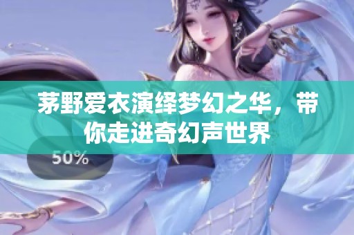 茅野爱衣演绎梦幻之华，带你走进奇幻声世界