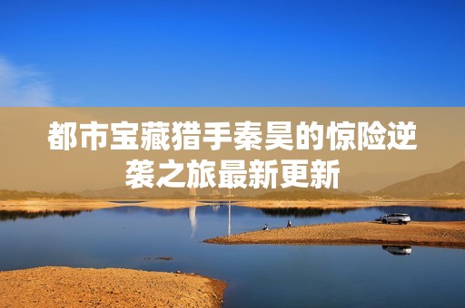 都市宝藏猎手秦昊的惊险逆袭之旅最新更新