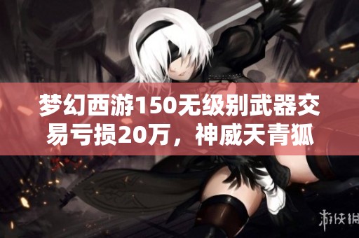 梦幻西游150无级别武器交易亏损20万，神威天青狐男号售价揭秘
