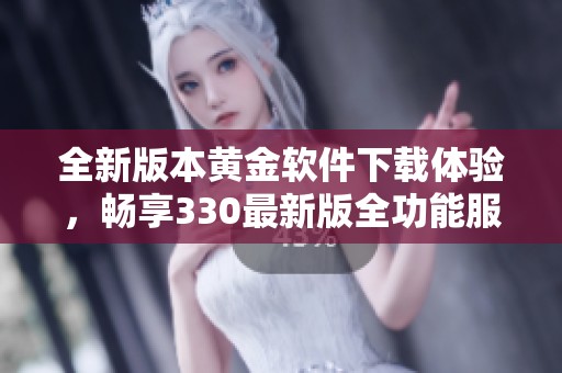 全新版本黄金软件下载体验，畅享330最新版全功能服务