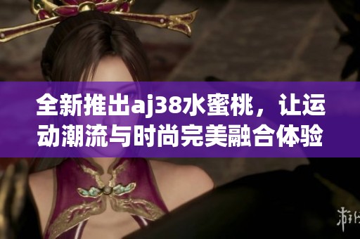全新推出aj38水蜜桃，让运动潮流与时尚完美融合体验