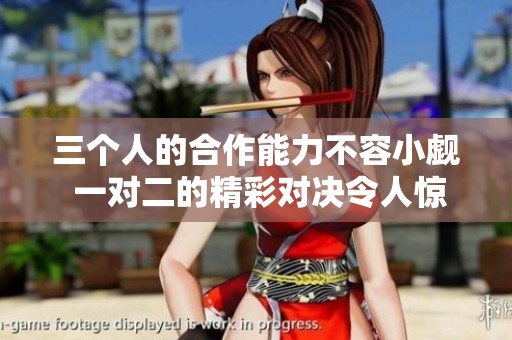 三个人的合作能力不容小觑 一对二的精彩对决令人惊叹