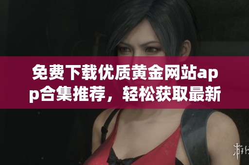 免费下载优质黄金网站app合集推荐，轻松获取最新行情信息