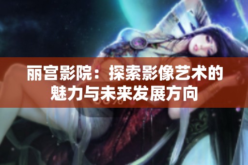 丽宫影院：探索影像艺术的魅力与未来发展方向