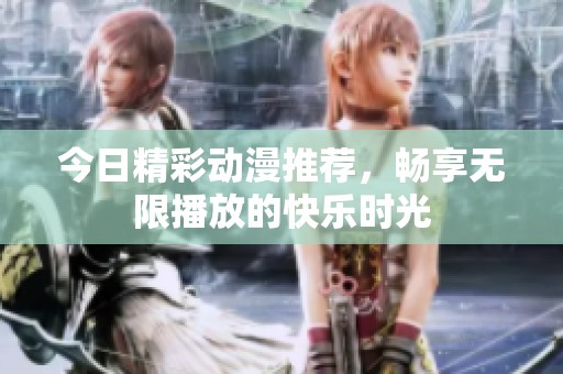 今日精彩动漫推荐，畅享无限播放的快乐时光