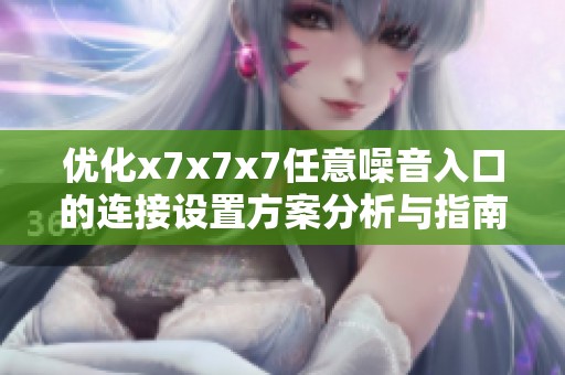 优化x7x7x7任意噪音入口的连接设置方案分析与指南