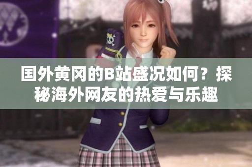 国外黄冈的B站盛况如何？探秘海外网友的热爱与乐趣