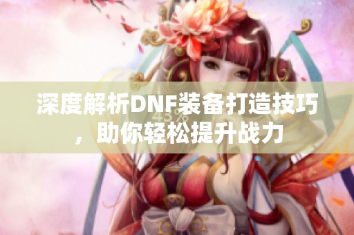 深度解析DNF装备打造技巧，助你轻松提升战力