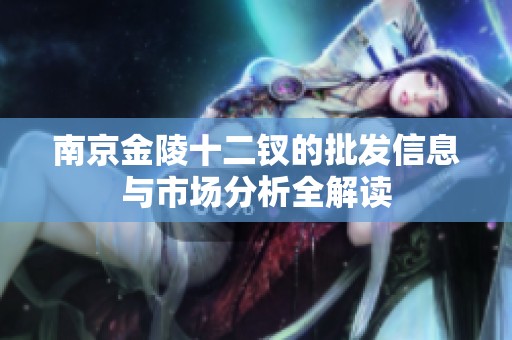 南京金陵十二钗的批发信息与市场分析全解读