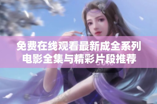 免费在线观看最新成全系列电影全集与精彩片段推荐