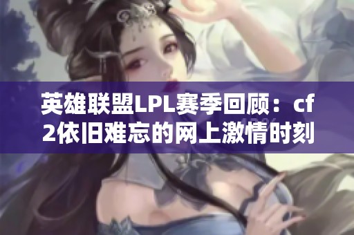 英雄联盟LPL赛季回顾：cf2依旧难忘的网上激情时刻
