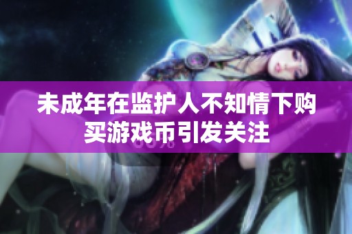 未成年在监护人不知情下购买游戏币引发关注
