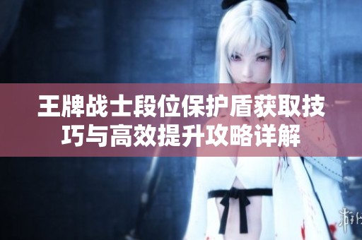 王牌战士段位保护盾获取技巧与高效提升攻略详解