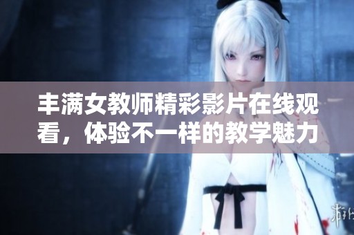 丰满女教师精彩影片在线观看，体验不一样的教学魅力