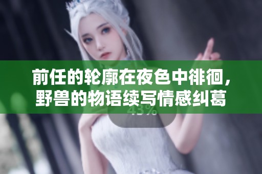 前任的轮廓在夜色中徘徊，野兽的物语续写情感纠葛