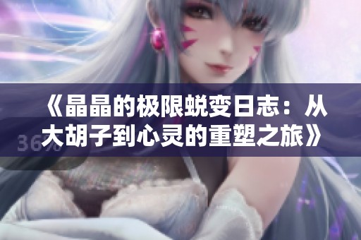 《晶晶的极限蜕变日志：从大胡子到心灵的重塑之旅》