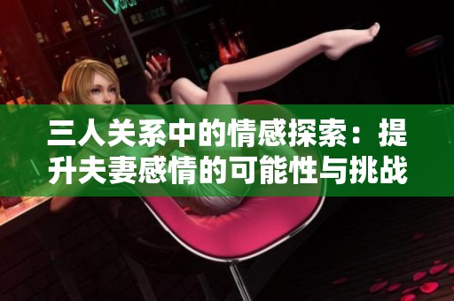 三人关系中的情感探索：提升夫妻感情的可能性与挑战