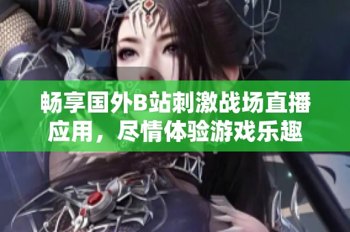 畅享国外B站刺激战场直播应用，尽情体验游戏乐趣