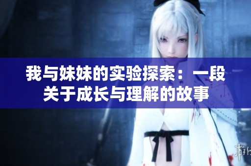 我与妹妹的实验探索：一段关于成长与理解的故事
