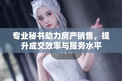 专业秘书助力房产销售，提升成交效率与服务水平