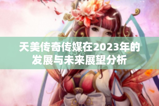 天美传奇传媒在2023年的发展与未来展望分析