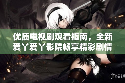 优质电视剧观看指南，全新爱丫爱丫影院畅享精彩剧情