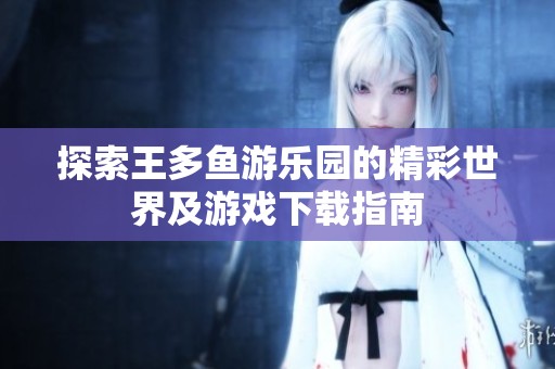探索王多鱼游乐园的精彩世界及游戏下载指南
