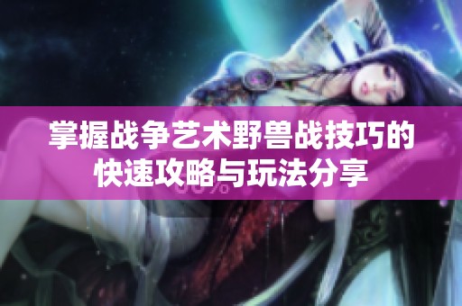 掌握战争艺术野兽战技巧的快速攻略与玩法分享