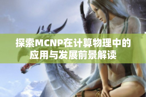 探索MCNP在计算物理中的应用与发展前景解读