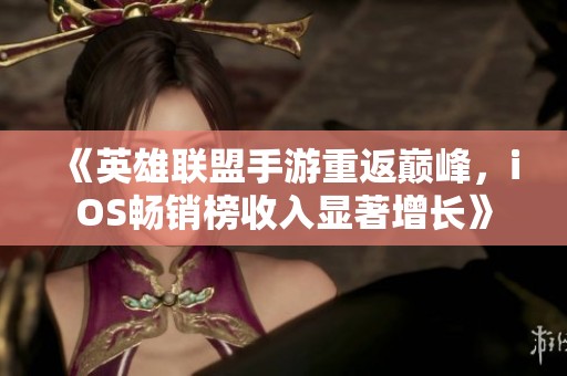 《英雄联盟手游重返巅峰，iOS畅销榜收入显著增长》